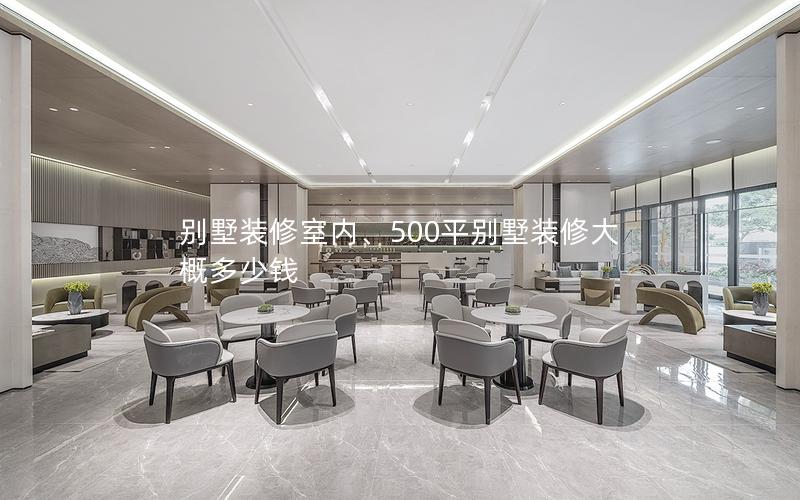 別墅裝修室內(nèi)、500平別墅裝修大概多少錢 別墅裝修室內(nèi)、500平別墅裝修大概多少錢