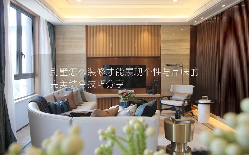 別墅怎么裝修才能展現(xiàn)個(gè)性與品味的完美結(jié)合技巧分享 別墅怎么裝修才能展現(xiàn)個(gè)性與品味的完美結(jié)合技巧分享
